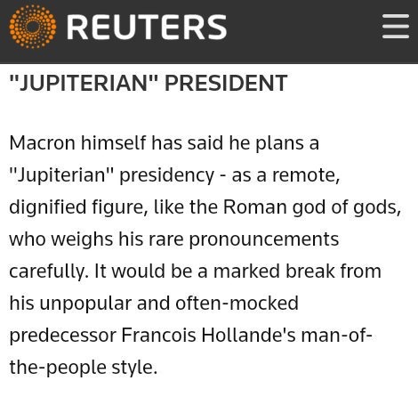 “Jupiterian President”  Macron himself has said he plans a "Jupiterian" Presidency - as a remote, dignified figure like the Roman god of gods who weighs his rare pronouncements carefully.  It would be a marked break from his unpopular and often-mocked predecessor Francois Hollande’s man-of-the-people style.