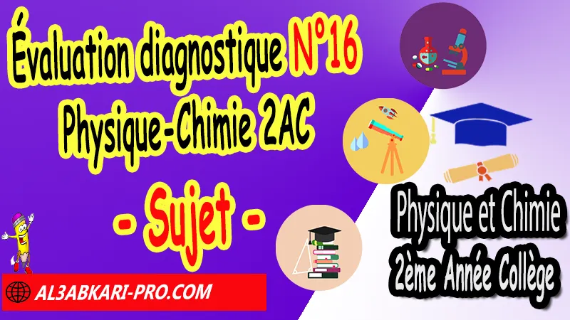 Évaluation diagnostique N°16 Physique et Chimie 2ème Année Collège - Sujet - (en format PDF) Évaluation diagnostique Physique chimie 2AC, Test diagnostique Physique et Chimie 2AC, Sujet et Corrigé évaluation diagnostique 2ème année collège Physique et Chimie pdf, évaluation diagnostique 2ème année collège Physique chimie pdf, évaluation diagnostique Physique et Chimie collège, évaluation diagnostique 2APIC, évaluation diagnostique 2 année collège, test diagnostique Physique et Chimie 2 ac, test diagnostique Physique et Chimie 2AC