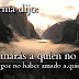 amarás a quien no te ama por no haber amado a quien te amo