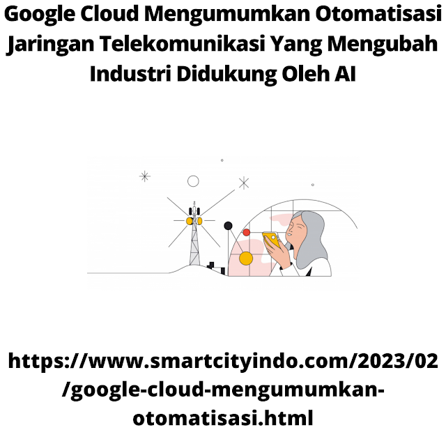 Google Cloud Mengumumkan Otomatisasi Jaringan Telekomunikasi Yang Mengubah Industri Didukung Oleh AI