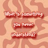 What is something you never understand?