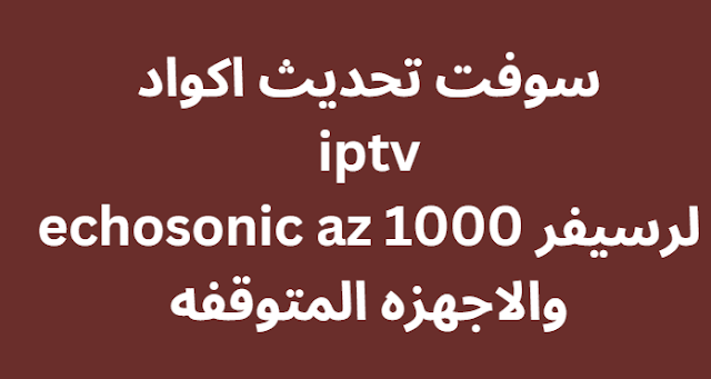 سوفت تحديث اكواد iptv لرسيفر echosonic az 1000 والاجهزه المتوقفه