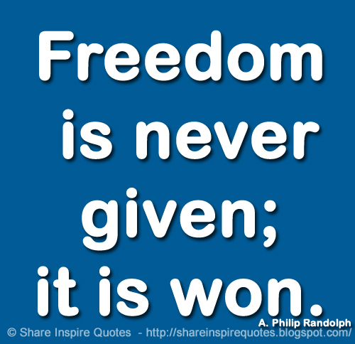 Freedom is never given; it is won. ~A. Philip Randolph