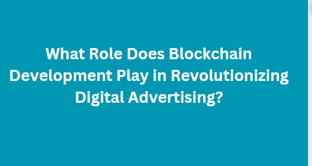 What Role Does Blockchain Development Play in Revolutionizing Digital Advertising?