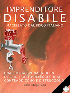 Imprenditore Disabile macellato dal Fisco italiano: Una lucida cronaca di un delirio frutto di leggi che si contraddicono e distruggono: Una lucida cronaca ... di leggi che si contraddicono e distruggono