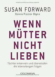 Wenn Mütter nicht lieben: Töchter erkennen und überwinden die lebenslangen Folgen