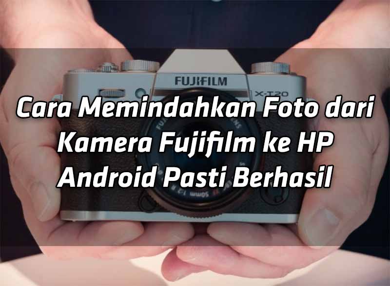 cara-memindahkan-foto-dari-kamera-fujifilm-ke-hp-android-pasti-berhasil