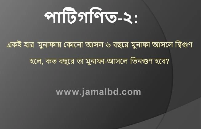 একই হার  মুনাফায় কোনো আসল ৬ বছরে মুনাফা আসলে দ্বিগুণ  হলে, কত বছরে তা মুনাফা-আসলে তিনগুণ হবে?