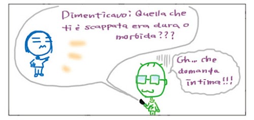 Dimenticavo: quella che ti e' scappata era dura o morbida??? Gh... che domanda intima!!!