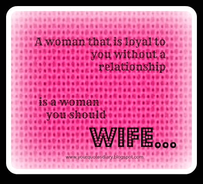 A woman that is loyal to you without a relationship  is a woman you should WIFE...