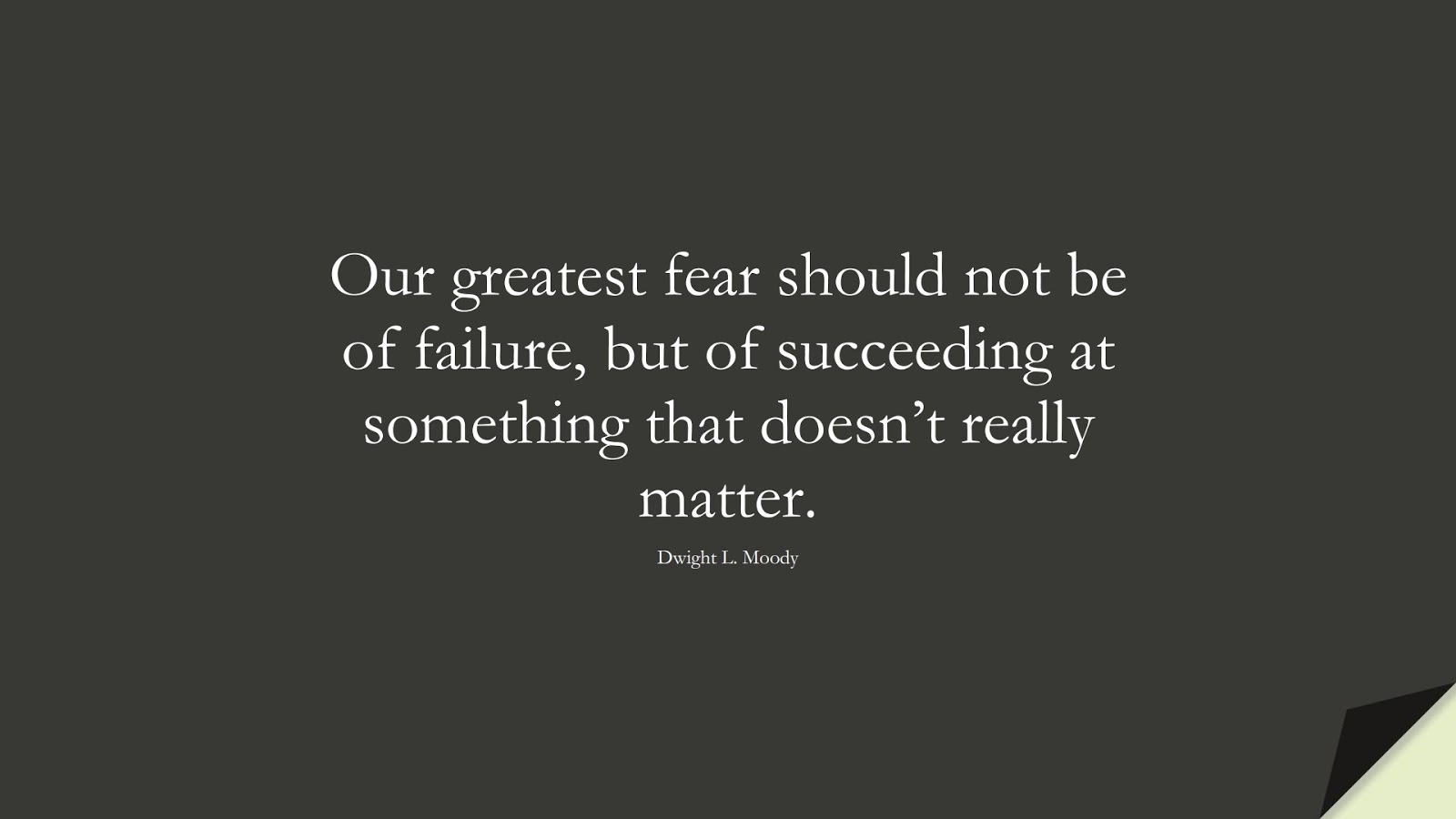 Our greatest fear should not be of failure, but of succeeding at something that doesn’t really matter. (Dwight L. Moody);  #FearQuotes