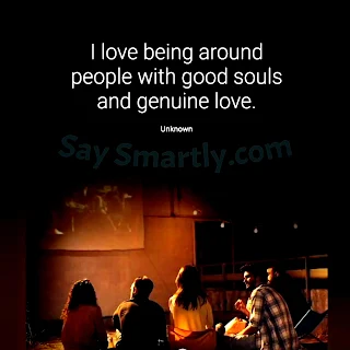I love being around people with good souls and genuine love. _Unknown
