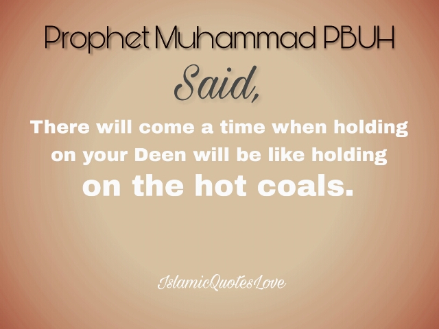 Prophet Muhammad (SAW) said, There will come a time when holding on your Deen will be like holding on the hot coals.