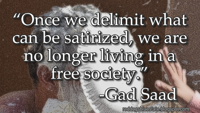 “Once we delimit what can be satirized, we are no longer living in a free society.” -Gad Saad