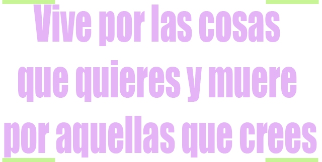 Vive por las cosas que quieres y muere por aquellas que crees