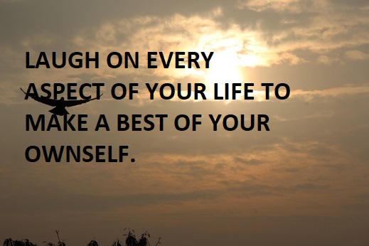 LAUGH ON EVERY ASPECT OF YOUR LIFE TO MAKE A BEST OF YOUR OWNSELF.