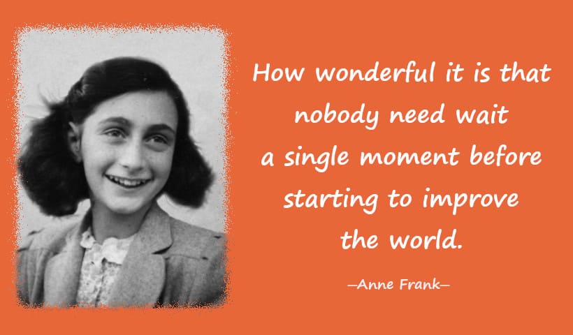 How wonderful it is that nobody need wait a single moment before starting to improve the world. ― Anne Frank