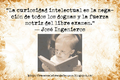 La curiosidad intelectual es la negación de todos los dogmas y la fuerza motriz del libre examen. José Ingenieros