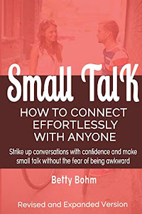 Small Talk: How to Connect Effortlessly With Anyone, Strike Up Conversations with Confidence and Make Small Talk Without the Fear of Being Awkward