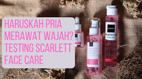 Haruskah Pria Merawat Wajah? Testing Scarlett Face Care