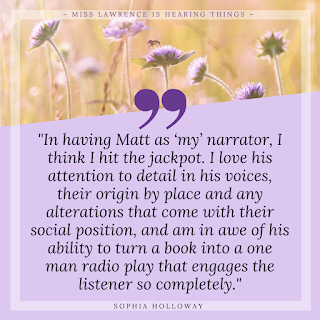 A quote from the interview by Sophia Holloway. A purple background with flowers at the top. Text reads: "In having Matt as ‘my’ narrator (note the possessive), I think I hit the jackpot. I love his attention to detail in his voices, their origin by place and any alterations that come with their social position, and am in awe of his ability to turn a book into a one man radio play that engages the listener so completely."