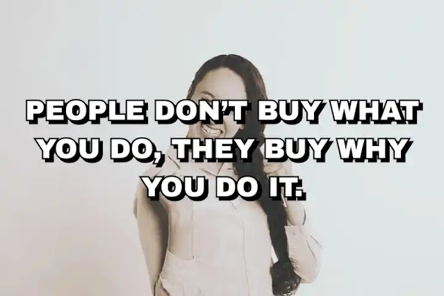 People don’t buy what you do, they buy why you do it. Simon Sinek