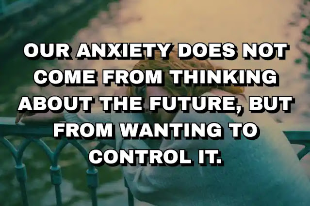 Our anxiety does not come from thinking about the future, but from wanting to control it.