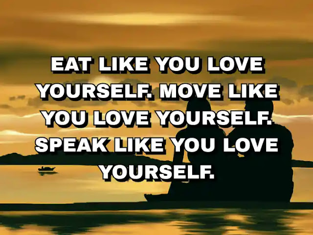 Eat like you love yourself. Move like you love yourself. Speak like you love yourself.