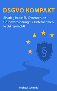 DSGVO Kompakt: Einstieg in die EU-Datenschutz-Grundverordnung für Unternehmen leicht gemacht!