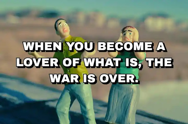 When you become a lover of what is, the war is over.