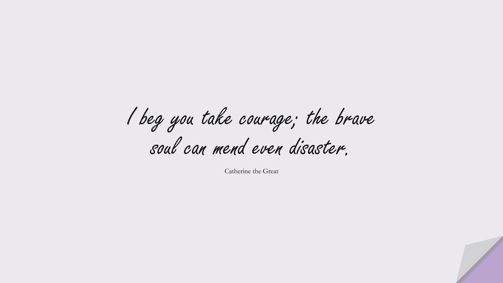 I beg you take courage; the brave soul can mend even disaster. (Catherine the Great);  #CourageQuotes