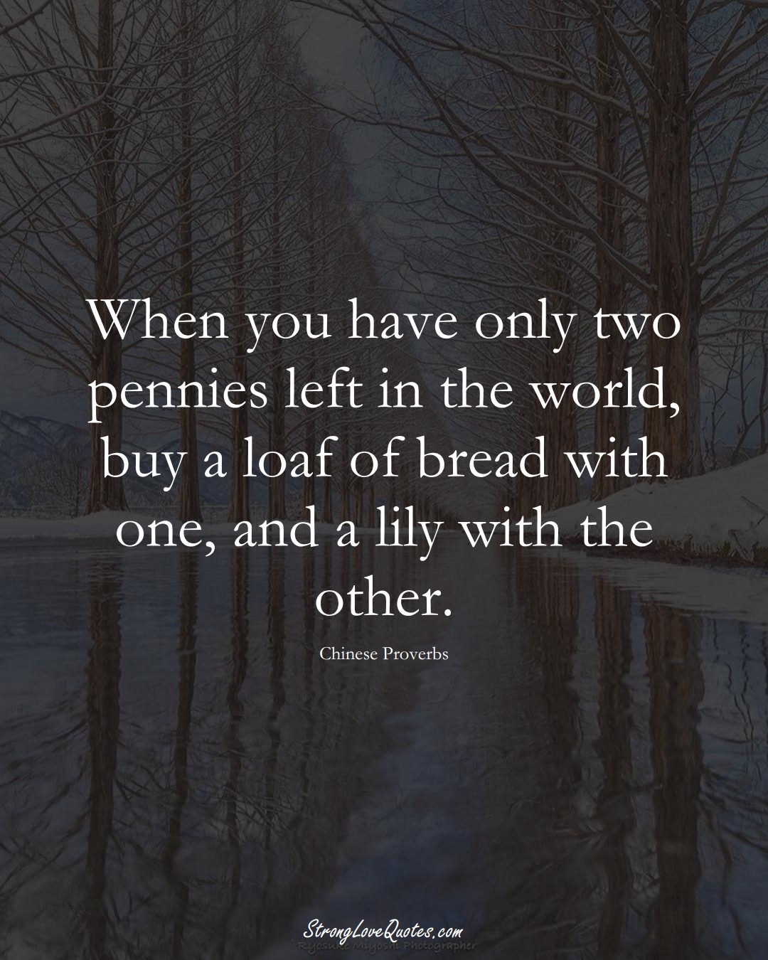 When you have only two pennies left in the world, buy a loaf of bread with one, and a lily with the other. (Chinese Sayings);  #AsianSayings