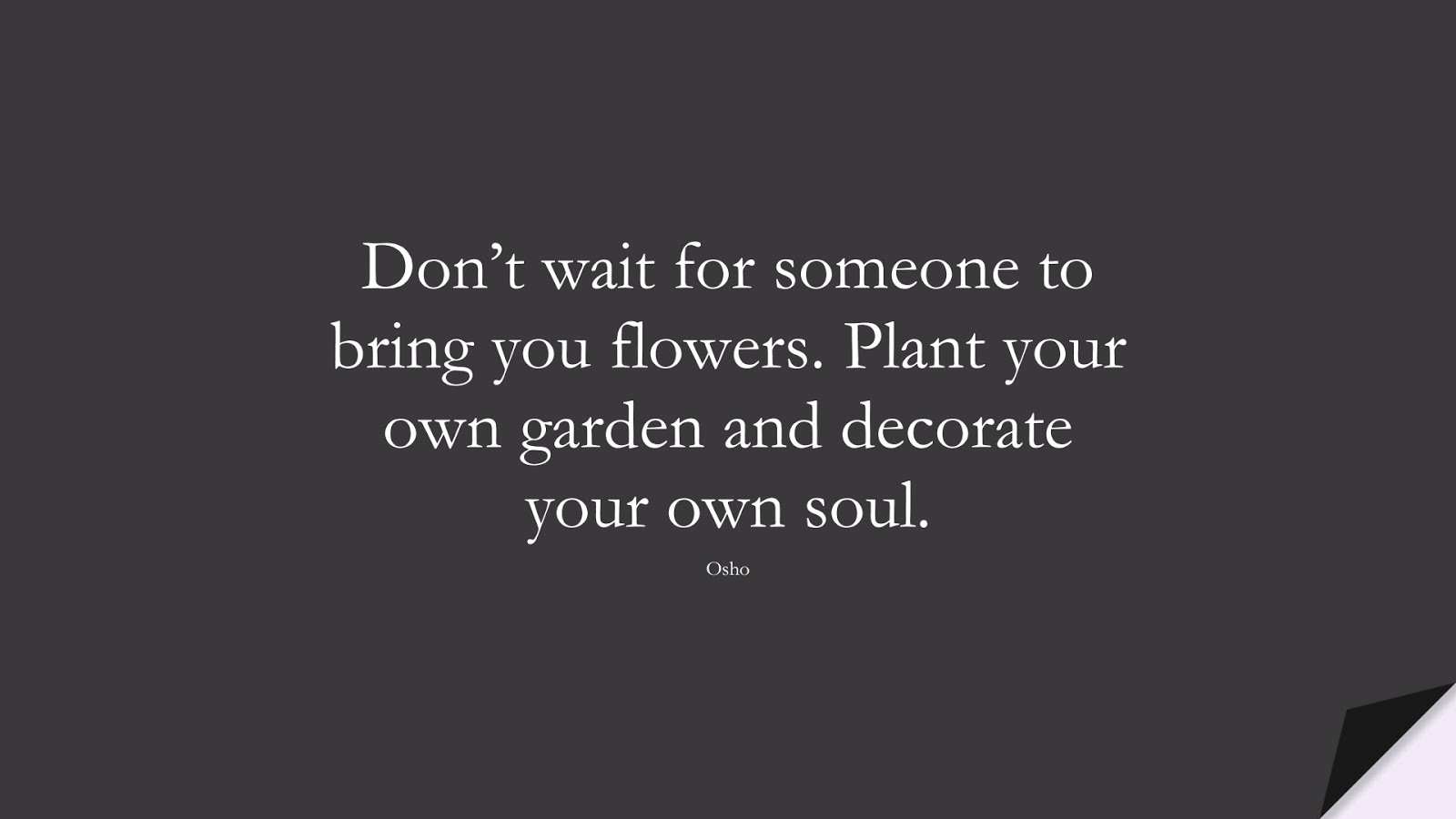 Don’t wait for someone to bring you flowers. Plant your own garden and decorate your own soul. (Osho);  #LoveYourselfQuotes
