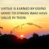 VIRTUE IS EARNED BY DOING GOOD TO OTHERS WHO HAVE VALUE IN THEM.