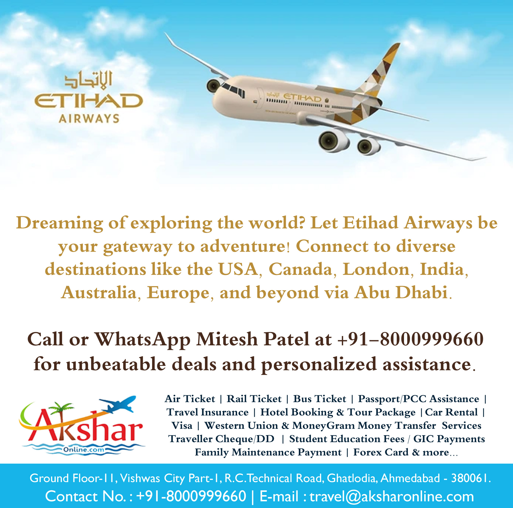 🌍✈️ Dreaming of exploring the world? Let Etihad Airways be your gateway to adventure! Connect to diverse destinations like the USA, Canada, London, India, Australia, Europe, and beyond via Abu Dhabi. 🎟️ Get the best rates on domestic and international airfare today! Whether you're planning a family vacation, a solo adventure, or a business trip, we've got you covered. 📞 Call or WhatsApp Mitesh Patel at +91-8000999660 for unbeatable deals and personalized assistance. Don't miss out on the latest updates and exclusive offers! Follow us on Facebook at facebook.com/aksharonline for more travel inspiration and tips. Your next journey starts with us. Fly with Etihad Airways and unlock a world of possibilities! ✈️🌏 #etihadairways #travelwithaksharonline #exploretheworld #TravelGoals #traveldeals #usatoindia #indiaairfare #americatoindiaairfare #americaflight #usaflightfare #usaairfare #canadaairfare #usafly #indiafly #mumbaifly #canadaflight #CaNadaFly #aksharonline #flighttocanada #winnipeg #toronto#cheapflightstoindia2024 #canadatoindiaflightdeals #budgettravelindia #FlyAffordableToIndia #AprilMayFlightSpecials #DiscountedTicketsToIndia #FlySmartToIndia #affordableairfarecanadaindia #spring2024flightdeals #flyusatoindiabudget2024 #flyusatoindia #indiaboundonabudget #cheapflighttoindia2024 #aprilmaytraveldeals #canadatoindiaairfarediscounts #budgettravelindia2024 #CheapTicketsToIndia #flightdeals, Air Ticket | Rail Ticket | Bus Ticket | Passport/PCC Assistance | Travel Insurance | Hotel Booking & Tour Package |Car Rental | Visa | Western Union & MoneyGram Money Transfer  Services Traveller Cheque/DD  | Student Education Fees / GIC Payments Family Maintenance Payment | Forex Card & more...,  aksharonline.com, +91-8000999660,