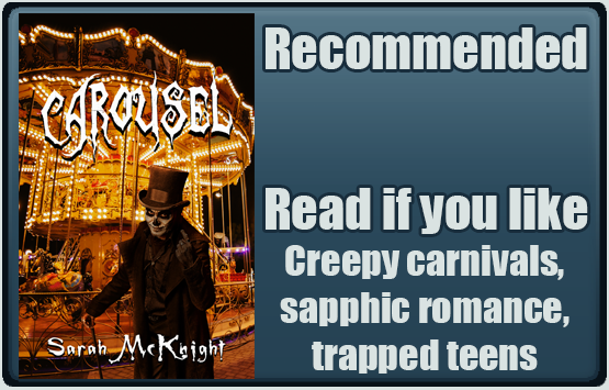 Carousel by Sarah McKnight. Recommended. Read if you like Creepy carnivals, sapphic romance, trapped teens.