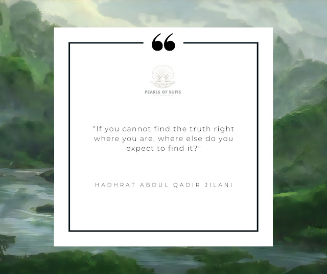 "If you cannot find the truth right where you are, where else do you expect to find it?" - Hadhrat Abdul Qadir Jilani