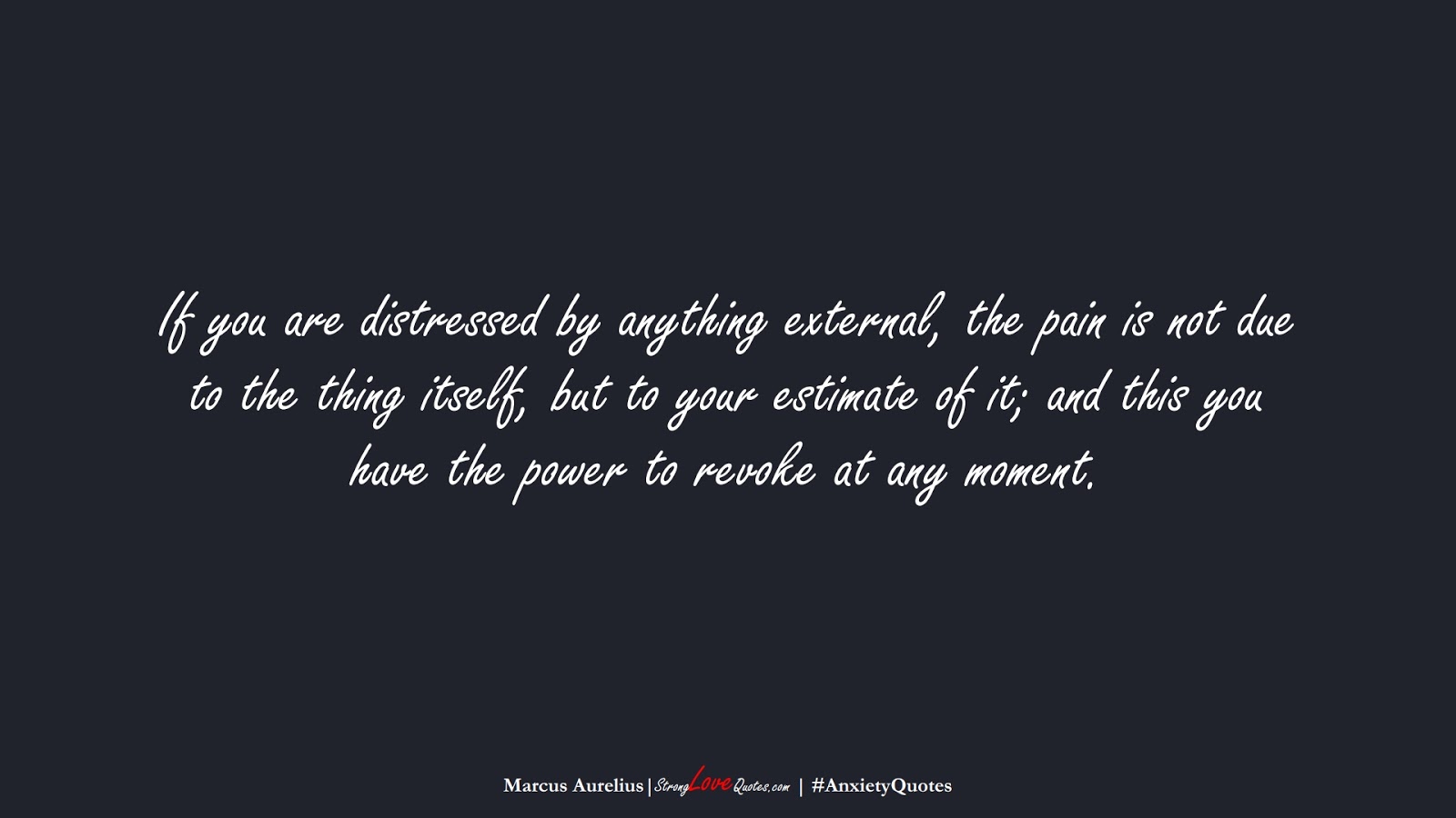 If you are distressed by anything external, the pain is not due to the thing itself, but to your estimate of it; and this you have the power to revoke at any moment. (Marcus Aurelius);  #AnxietyQuotes
