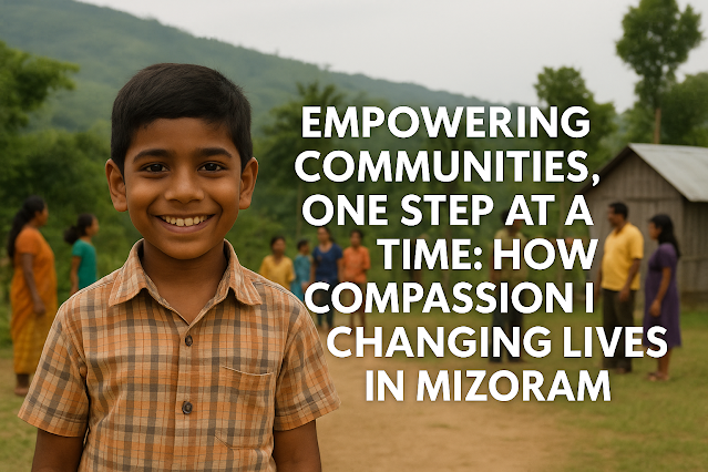 Empowering Communities, One Step at a Time: How Compassion Is Changing Lives in Mizoram