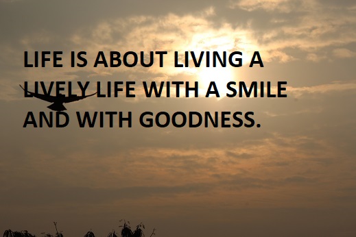 LIFE IS ABOUT LIVING A LIVELY LIFE WITH A SMILE AND WITH GOODNESS.