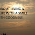 LIFE IS ABOUT LIVING A LIVELY LIFE WITH A SMILE AND WITH GOODNESS.
