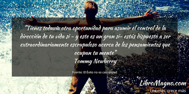 "Tienes todavía otra oportunidad para asumir el control de la dirección de tu vida si - y este es un gran si- estás dispuesto a ser extraordinariamente escrupuloso acerca de los pensamientos que ocupan tu mente"   Tommy Newberry