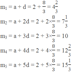 m1 = a + d = 2 + 8/3 = 4"2" /"3"  m2 = a + 2d = 2 + 2×8/3 = 7"1" /"3"  m3 = a + 3d = 2 + 3×8/3 = 10 m4 = a + 4d = 2 + 4×8/3 = 12"2" /"3"  m5 = a + 5d = 2 + 5×8/3 = 15"1" /"3"