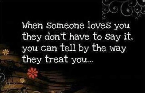 When someone loves you they don't have to say it, you can tell by the way they treat you...

