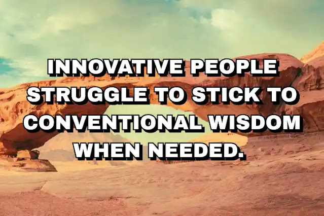 Innovative people struggle to stick to conventional wisdom when needed.