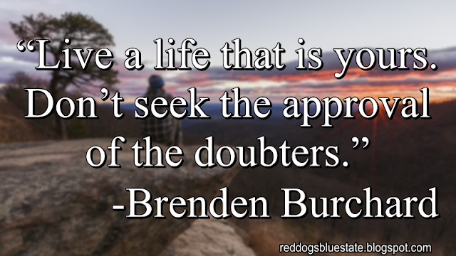 “Live a life that is yours. Don’t seek the approval of the doubters.” -Brenden Burchard