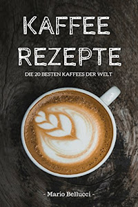 Kaffee: Kaffee Rezepte - Die 20 besten Kaffees der Welt! (Kaffee Buch, Kaffee kochen)