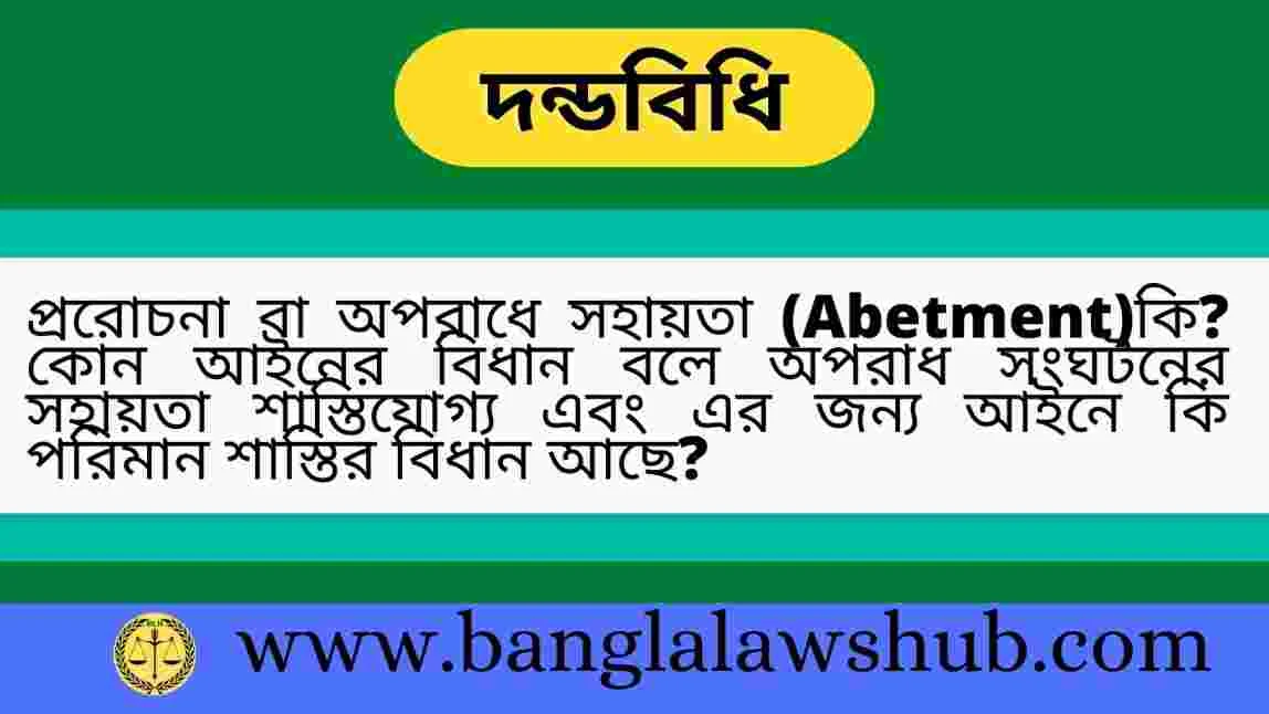 প্ররােচনা বা অপরাধে সহায়তা (Abetment)কি? কোন আইনের বিধান বলে অপরাধ সংঘটনের সহায়তা শাস্তিযোগ্য এবং এর জন্য আইনে কি পরিমান শাস্তির বিধান আছে?Abetment under the Penal Code
