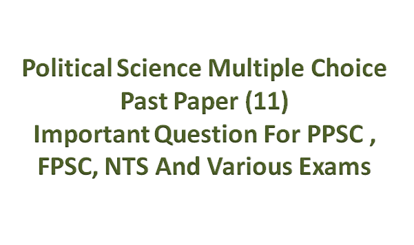 Political Science Multiple Choice Past Paper (11)  Important Question For PPSC , FPSC, NTS And  Various Exams