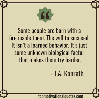 Motivational Lines - Some people are born with a fire inside them. The will to succeed. It isn’t a learned behavior. It’s just some unknown biological factor that makes them try harder.”  - J.A. Konrath